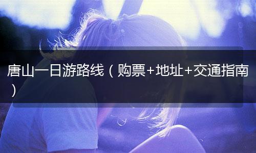 唐山一日游路线（购票+地址+交通指南）