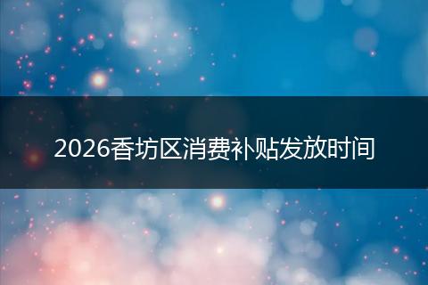 2026香坊区消费补贴发放时间