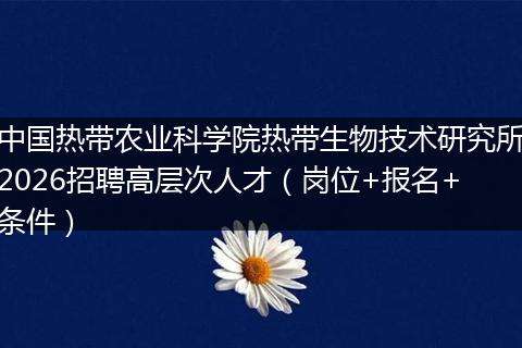 中国热带农业科学院热带生物技术研究所2026招聘高层次人才（岗位+报名+条件）