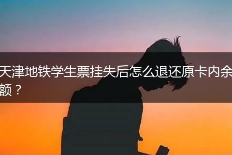 天津地铁学生票挂失后怎么退还原卡内余额?