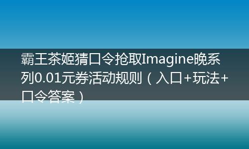 霸王茶姬猜口令抢取Imagine晚系列0.01元券活动规则(入口+玩法+口令答案)