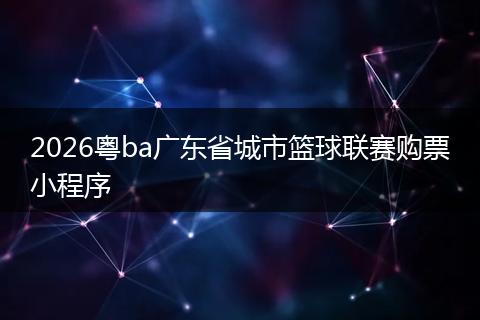 2026粤ba广东省城市篮球联赛购票小程序