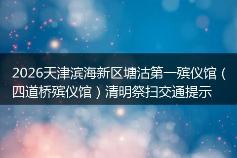 2026天津滨海新区塘沽第一殡仪馆（四道桥殡仪馆）清明祭扫交通提示