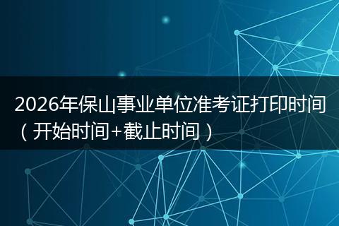 2026年保山事业单位准考证打印时间（开始时间+截止时间）