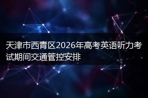天津市西青区2026年高考英语听力考试期间交通管控安排