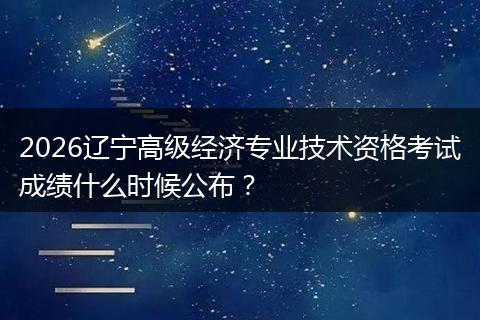 2026辽宁高级经济专业技术资格考试成绩什么时候公布？