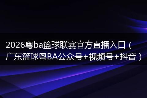 2026粤ba篮球联赛官方直播入口（广东篮球粤BA公众号+视频号+抖音）