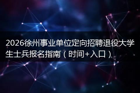 2026徐州事业单位定向招聘退役大学生士兵报名指南（时间+入口）