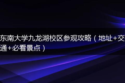 东南大学九龙湖校区参观攻略(地址+交通+必看景点)