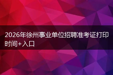 2026年徐州事业单位招聘准考证打印时间+入口