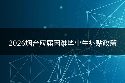 2026烟台应届困难毕业生补贴政策