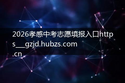 2026孝感中考志愿填报入口https___gzjd.hubzs.com.cn