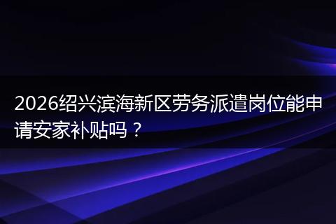 2026绍兴滨海新区劳务派遣岗位能申请安家补贴吗?