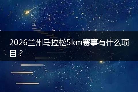 2026兰州马拉松5km赛事有什么项目?