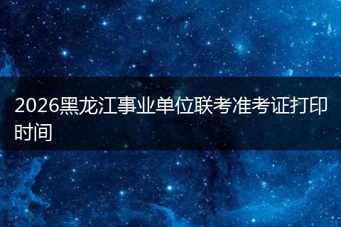 2026黑龙江事业单位联考准考证打印时间