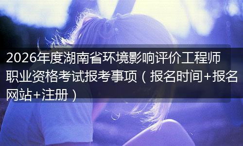 2026年度湖南省环境影响评价工程师职业资格考试报考事项（报名时间+报名网站+注册）