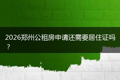 2026郑州公租房申请还需要居住证吗？