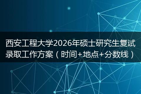 西安工程大学2026年硕士研究生复试录取工作方案(时间+地点+分数线)