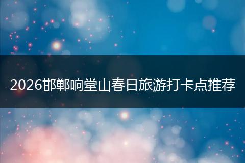 2026邯郸响堂山春日旅游打卡点推荐