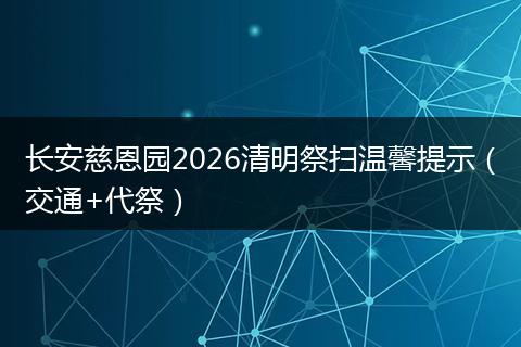 长安慈恩园2026清明祭扫温馨提示（交通+代祭）