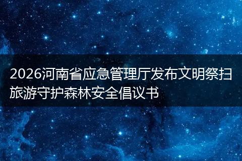 2026河南省应急管理厅发布文明祭扫旅游守护森林安全倡议书