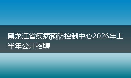 黑龙江省疾病预防控制中心2026年上半年公开招聘