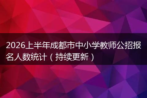 2026上半年成都市中小学教师公招报名人数统计（持续更新）