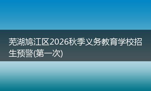 芜湖鸠江区2026秋季义务教育学校招生预警(第一次)