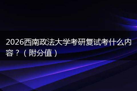 2026西南政法大学考研复试考什么内容?(附分值)