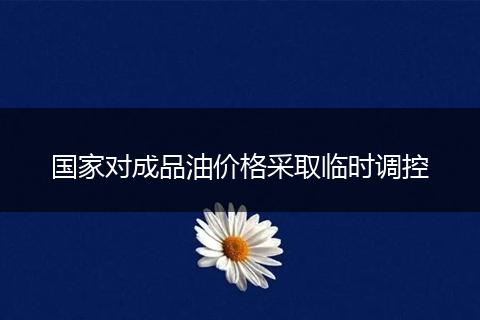 国家对成品油价格采取临时调控