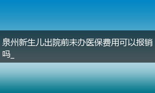 泉州新生儿出院前未办医保费用可以报销吗_