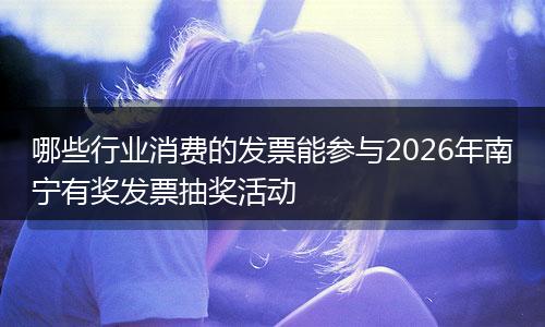 哪些行业消费的发票能参与2026年南宁有奖发票抽奖活动