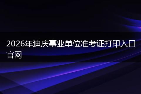 2026年迪庆事业单位准考证打印入口官网