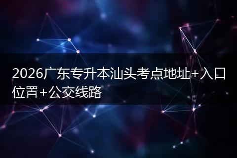 2026广东专升本汕头考点地址+入口位置+公交线路