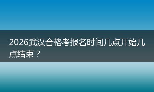 2026武汉合格考报名时间几点开始几点结束？