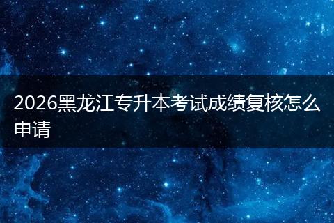 2026黑龙江专升本考试成绩复核怎么申请
