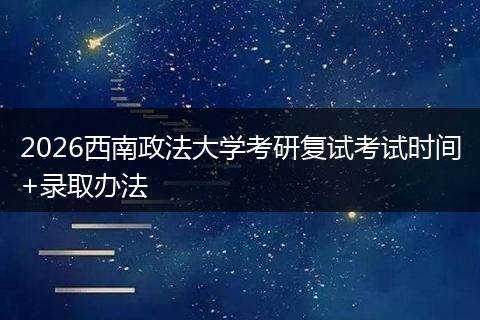 2026西南政法大学考研复试考试时间+录取办法