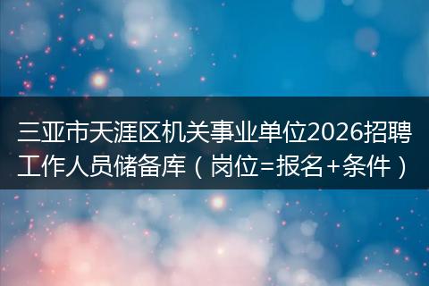 三亚市天涯区机关事业单位2026招聘工作人员储备库（岗位=报名+条件）