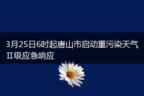 3月25日6时起唐山市启动重污染天气Ⅱ级应急响应