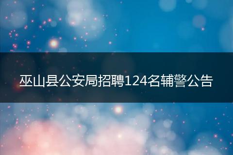 巫山县公安局招聘124名辅警公告