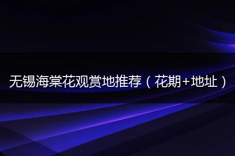 无锡海棠花观赏地推荐(花期+地址)