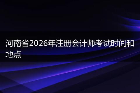 河南省2026年注册会计师考试时间和地点