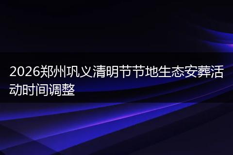 2026郑州巩义清明节节地生态安葬活动时间调整