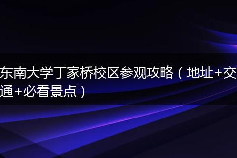 东南大学丁家桥校区参观攻略(地址+交通+必看景点)