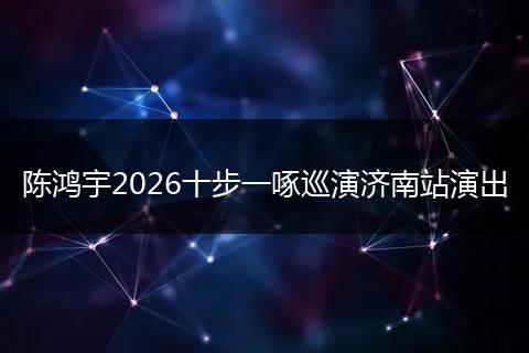 陈鸿宇2026十步一啄巡演济南站演出