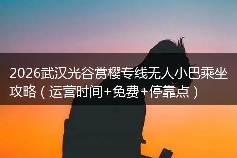 2026武汉光谷赏樱专线无人小巴乘坐攻略（运营时间+免费+停靠点）