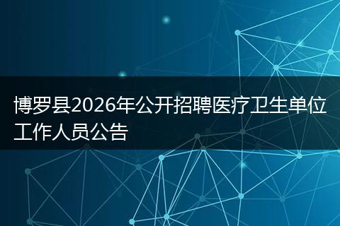 博罗县2026年公开招聘医疗卫生单位工作人员公告