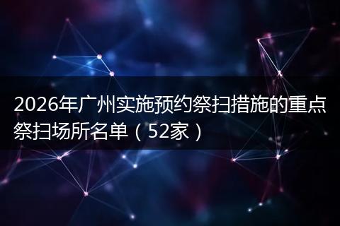 2026年广州实施预约祭扫措施的重点祭扫场所名单（52家）