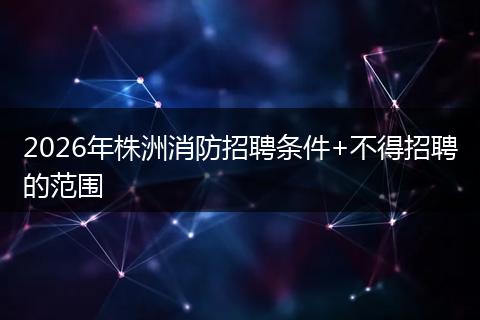2026年株洲消防招聘条件+不得招聘的范围