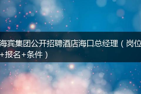 海宾集团公开招聘酒店海口总经理(岗位+报名+条件)
